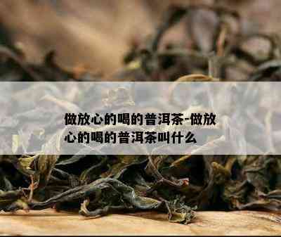 做放心的喝的普洱茶-做放心的喝的普洱茶叫什么