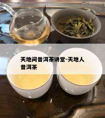 天地间普洱茶讲堂-天地人普洱茶