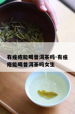 有痤疮能喝普洱茶吗-有痤疮能喝普洱茶吗女生