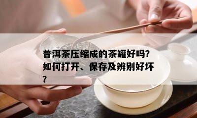 普洱茶压缩成的茶罐好吗？如何打开、保存及辨别好坏？