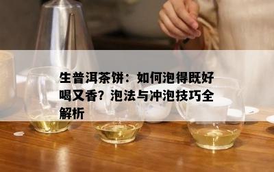 生普洱茶饼：怎样泡得既好喝又香？泡法与冲泡技巧全解析