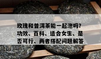 玫瑰和普洱茶能一起泡吗？功效、百科、适合女生、是不是可行、两者搭配疑问解答