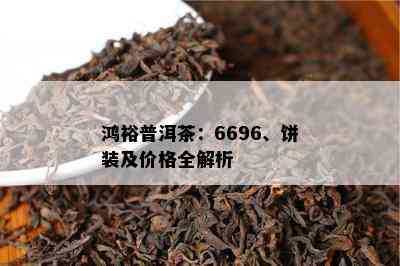 鸿裕普洱茶：6696、饼装及价格全解析