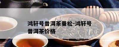 鸿轩号普洱茶曼松-鸿轩号普洱茶价格