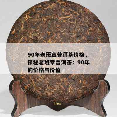 90年老班章普洱茶价格，探秘老班章普洱茶：90年的价格与价值