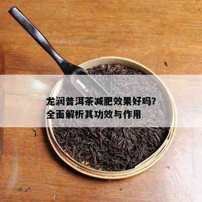 龙润普洱茶减肥效果好吗？全面解析其功效与作用