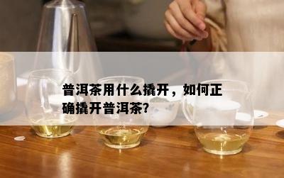 普洱茶用什么撬开，如何正确撬开普洱茶？