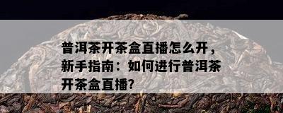 普洱茶开茶盒直播怎么开，新手指南：怎样实施普洱茶开茶盒直播？