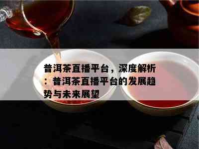 普洱茶直播平台，深度解析：普洱茶直播平台的发展趋势与未来展望