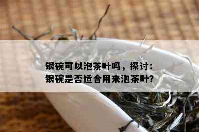 银碗可以泡茶叶吗，探讨：银碗是否适合用来泡茶叶？