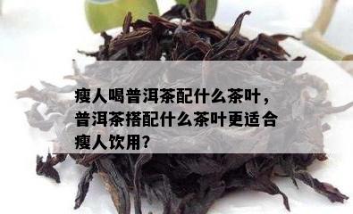 瘦人喝普洱茶配什么茶叶，普洱茶搭配什么茶叶更适合瘦人饮用？