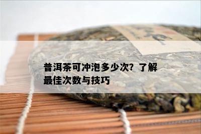 普洱茶可冲泡多少次？了解更佳次数与技巧