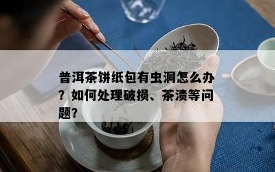 普洱茶饼纸包有虫洞怎么办？如何处理破损、茶渍等问题？