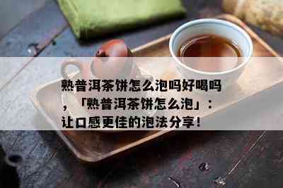 熟普洱茶饼怎么泡吗好喝吗，「熟普洱茶饼怎么泡」：让口感更佳的泡法分享！