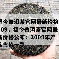 福今普洱茶官网最新价格2009，福今普洱茶官网最新价格公布：2009年产品售价一览