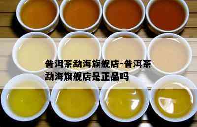 普洱茶勐海旗舰店-普洱茶勐海旗舰店是正品吗