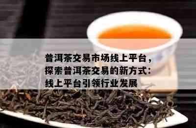 普洱茶交易市场线上平台，探索普洱茶交易的新方式：线上平台引领行业发展