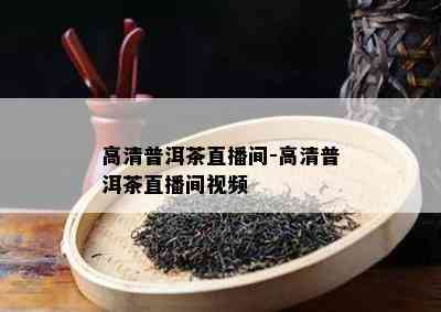 高清普洱茶直播间-高清普洱茶直播间视频