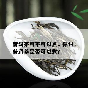 普洱茶可不可以煮，探讨：普洱茶是不是可以煮？