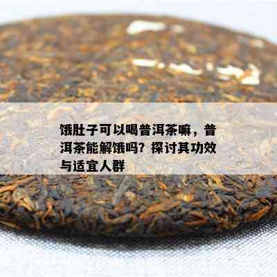 饿肚子可以喝普洱茶嘛，普洱茶能解饿吗？探讨其功效与适宜人群