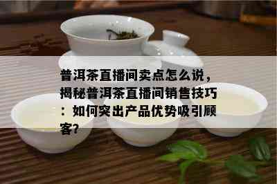 普洱茶直播间卖点怎么说，揭秘普洱茶直播间销售技巧：如何突出产品优势吸引顾客？