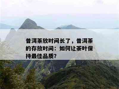 普洱茶放时间长了，普洱茶的存放时间：怎样让茶叶保持更佳品质？