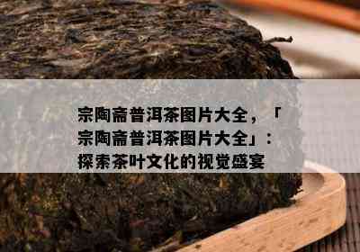 宗陶斋普洱茶图片大全，「宗陶斋普洱茶图片大全」：探索茶叶文化的视觉盛宴