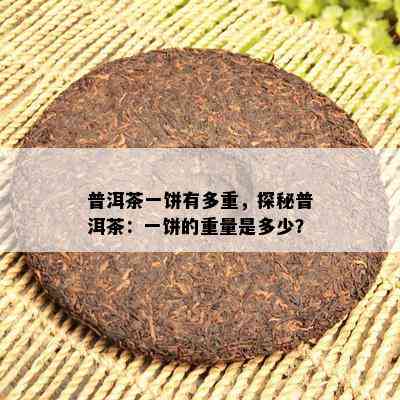 普洱茶一饼有多重，探秘普洱茶：一饼的重量是多少？