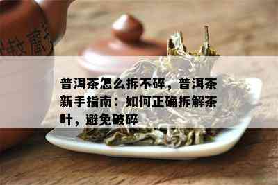 普洱茶怎么拆不碎，普洱茶新手指南：如何正确拆解茶叶，避免破碎