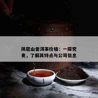 凤冠山普洱茶价格：一探究竟，熟悉其特点与公司信息