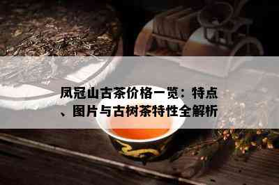 凤冠山古茶价格一览：特点、图片与古树茶特性全解析