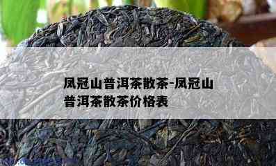 凤冠山普洱茶散茶-凤冠山普洱茶散茶价格表