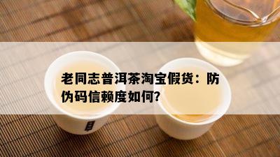 老同志普洱茶淘宝假货：防伪码信赖度怎样？