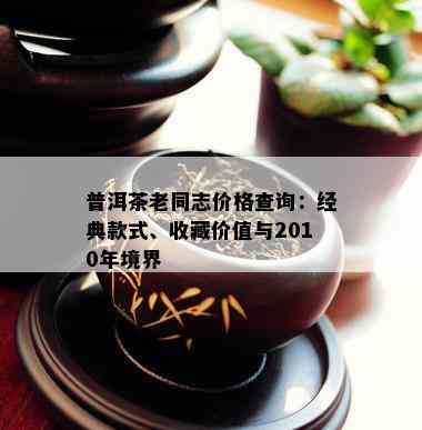 普洱茶老同志价格查询：经典款式、收藏价值与2010年境界