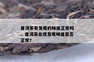 普洱茶有发霉的味道正常吗，普洱茶出现发霉味道是不是正常？