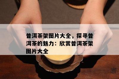 普洱茶架图片大全，探寻普洱茶的魅力：欣赏普洱茶架图片大全