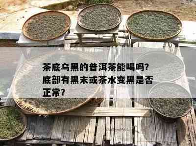 茶底乌黑的普洱茶能喝吗？底部有黑末或茶水变黑是否正常？