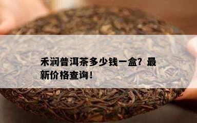 禾润普洱茶多少钱一盒？最新价格查询！