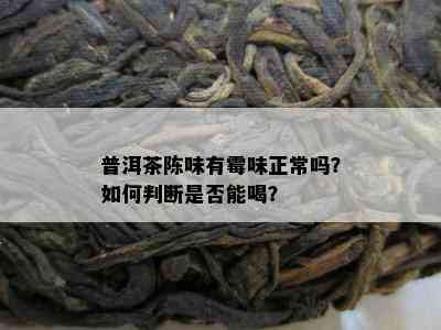 普洱茶陈味有霉味正常吗？如何判断是否能喝？