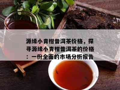 源缘小青柑普洱茶价格，探寻源缘小青柑普洱茶的价格：一份全面的市场分析报告