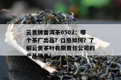 云贵牌普洱茶0502：哪个茶厂出品？口感如何？了解云贵茶叶有限责任公司的产品信息！