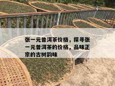 张一元普洱茶价格，探寻张一元普洱茶的价格，品味正宗的古树韵味