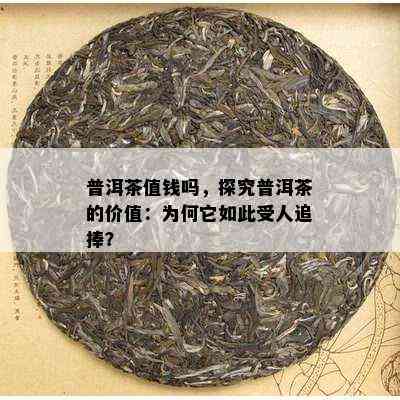 普洱茶值钱吗，探究普洱茶的价值：为何它如此受人追捧？