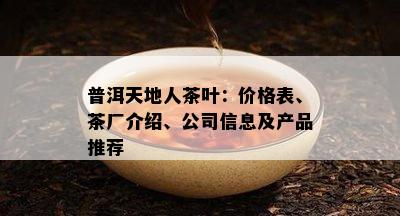 普洱天地人茶叶：价格表、茶厂介绍、公司信息及产品推荐