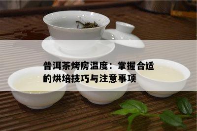 普洱茶烤房温度：掌握合适的烘培技巧与留意事项