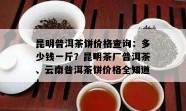 昆明普洱茶饼价格查询：多少钱一斤？昆明茶厂普洱茶、云南普洱茶饼价格全知道！