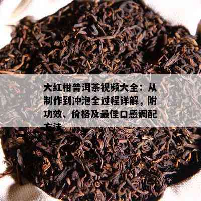 大红柑普洱茶视频大全：从制作到冲泡全过程详解，附功效、价格及更佳口感调配方法