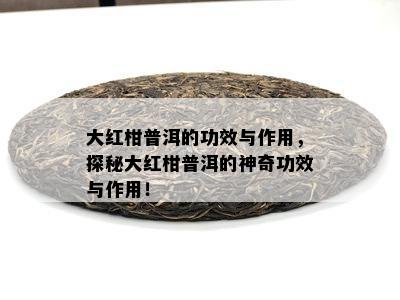 大红柑普洱的功效与作用，探秘大红柑普洱的神奇功效与作用！