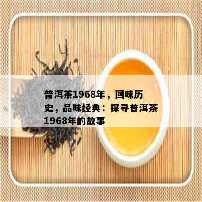 普洱茶1968年，回味历史，品味经典：探寻普洱茶1968年的故事