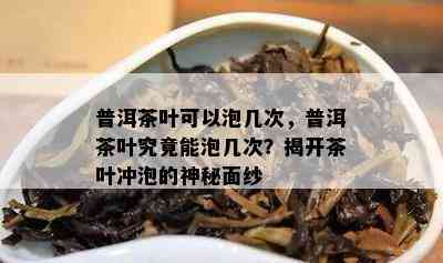 普洱茶叶可以泡几次，普洱茶叶究竟能泡几次？揭开茶叶冲泡的神秘面纱